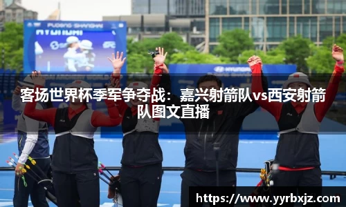 客场世界杯季军争夺战：嘉兴射箭队vs西安射箭队图文直播