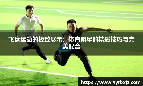 飞盘运动的极致展示：体育明星的精彩技巧与完美配合