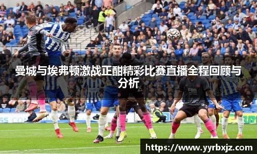 曼城与埃弗顿激战正酣精彩比赛直播全程回顾与分析